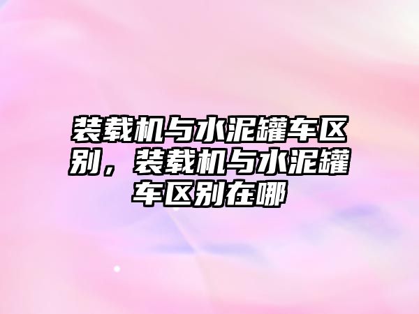 裝載機(jī)與水泥罐車區(qū)別，裝載機(jī)與水泥罐車區(qū)別在哪