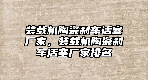 裝載機陶瓷剎車活塞廠家，裝載機陶瓷剎車活塞廠家排名