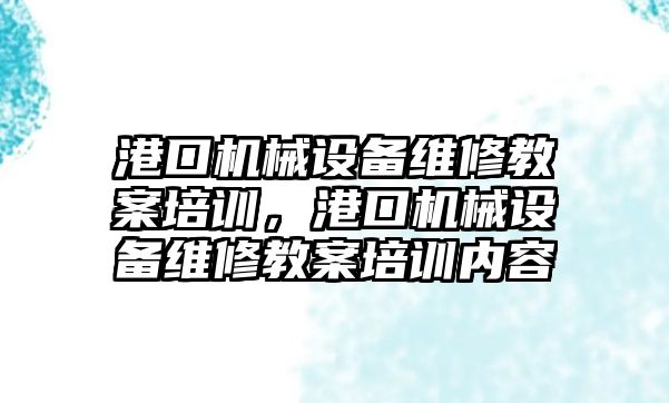 港口機械設(shè)備維修教案培訓(xùn)，港口機械設(shè)備維修教案培訓(xùn)內(nèi)容