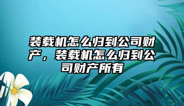 裝載機(jī)怎么歸到公司財(cái)產(chǎn)，裝載機(jī)怎么歸到公司財(cái)產(chǎn)所有