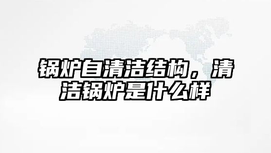 鍋爐自清潔結(jié)構(gòu)，清潔鍋爐是什么樣