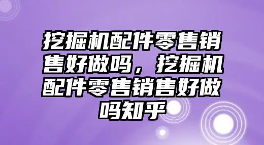 挖掘機(jī)配件零售銷售好做嗎，挖掘機(jī)配件零售銷售好做嗎知乎