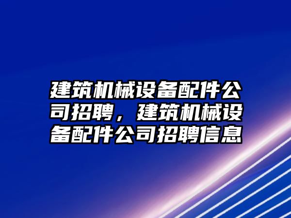 建筑機(jī)械設(shè)備配件公司招聘，建筑機(jī)械設(shè)備配件公司招聘信息