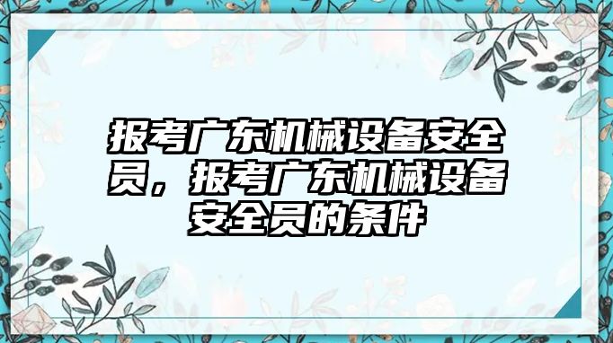 報考廣東機械設(shè)備安全員，報考廣東機械設(shè)備安全員的條件