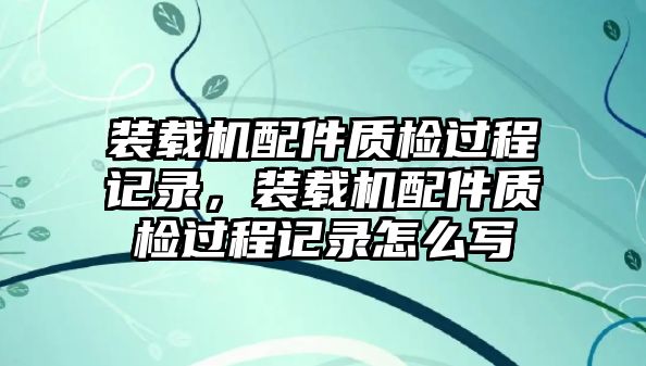 裝載機(jī)配件質(zhì)檢過程記錄，裝載機(jī)配件質(zhì)檢過程記錄怎么寫