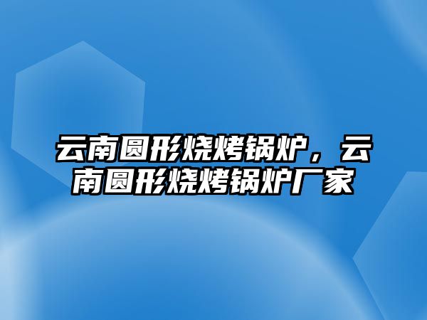 云南圓形燒烤鍋爐，云南圓形燒烤鍋爐廠家