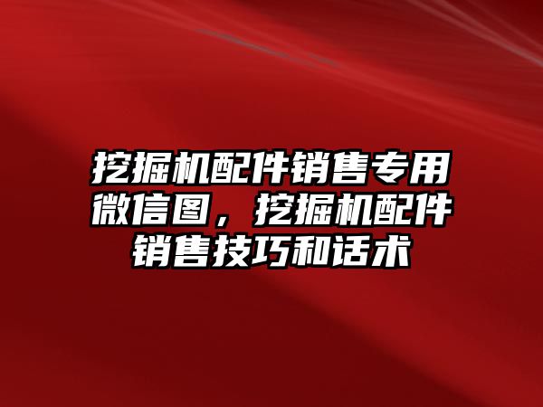 挖掘機(jī)配件銷售專用微信圖，挖掘機(jī)配件銷售技巧和話術(shù)