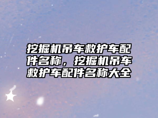 挖掘機吊車救護車配件名稱，挖掘機吊車救護車配件名稱大全