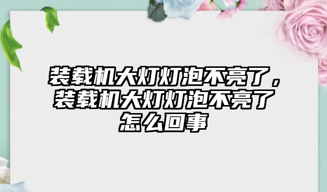 裝載機(jī)大燈燈泡不亮了，裝載機(jī)大燈燈泡不亮了怎么回事