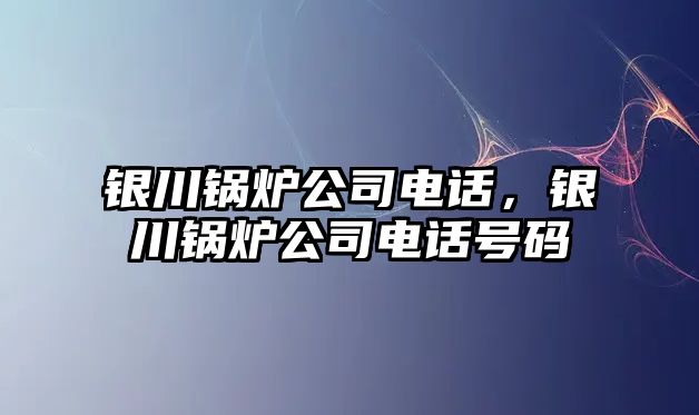 銀川鍋爐公司電話，銀川鍋爐公司電話號碼