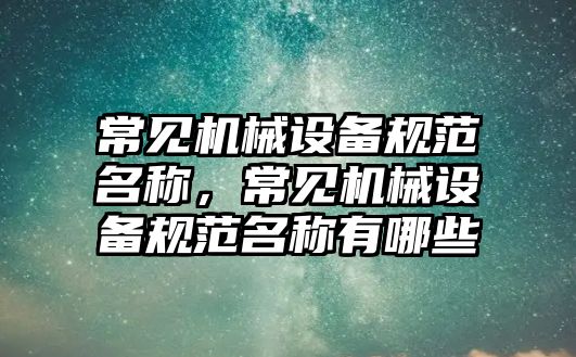 常見機械設備規(guī)范名稱，常見機械設備規(guī)范名稱有哪些