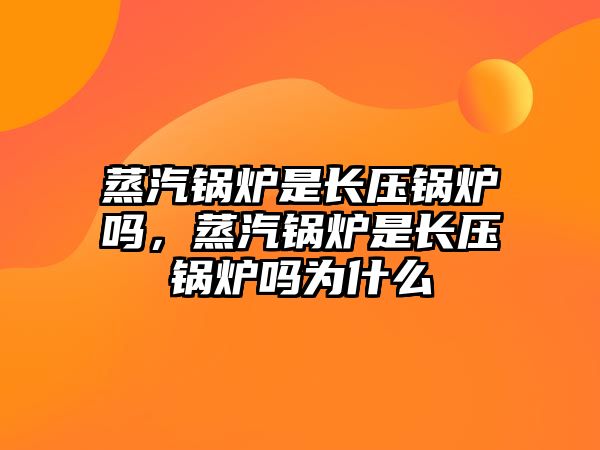 蒸汽鍋爐是長(zhǎng)壓鍋爐嗎，蒸汽鍋爐是長(zhǎng)壓鍋爐嗎為什么