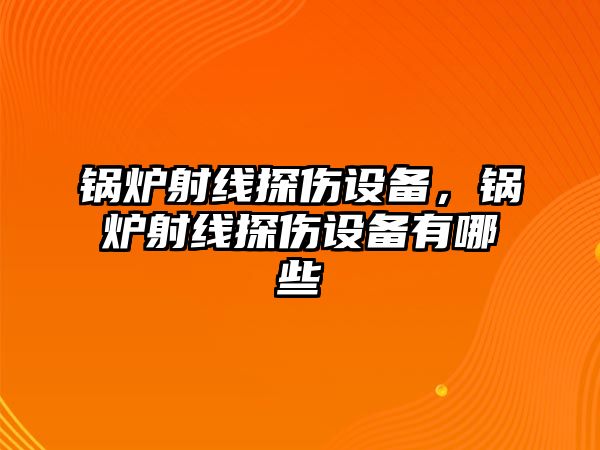 鍋爐射線探傷設(shè)備，鍋爐射線探傷設(shè)備有哪些