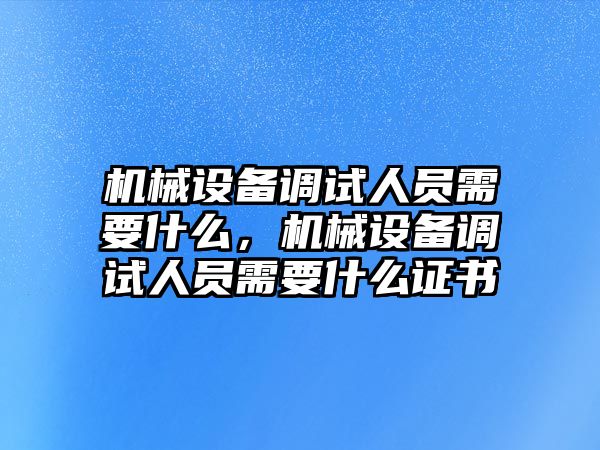 機(jī)械設(shè)備調(diào)試人員需要什么，機(jī)械設(shè)備調(diào)試人員需要什么證書