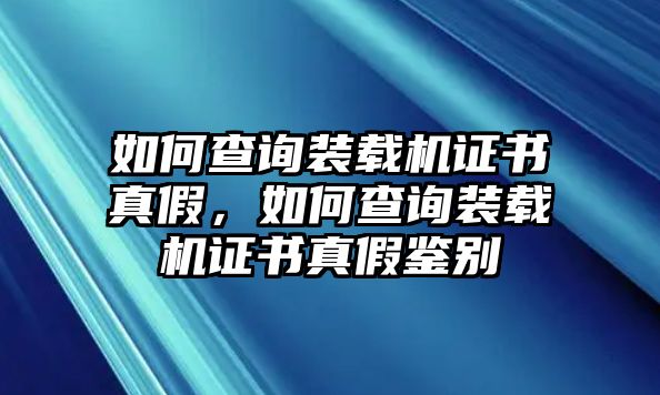 如何查詢裝載機(jī)證書真假，如何查詢裝載機(jī)證書真假鑒別