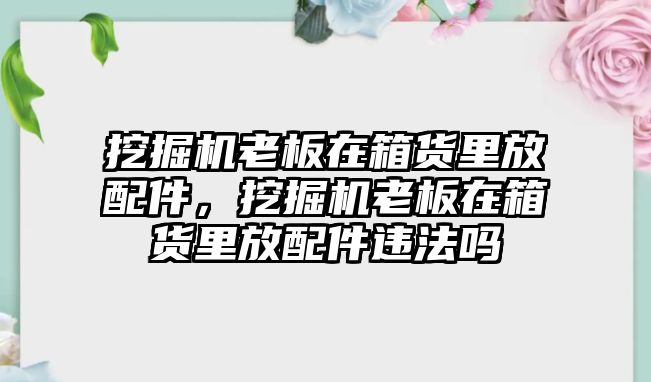 挖掘機(jī)老板在箱貨里放配件，挖掘機(jī)老板在箱貨里放配件違法嗎