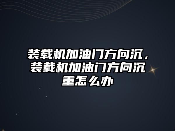 裝載機加油門方向沉，裝載機加油門方向沉重怎么辦