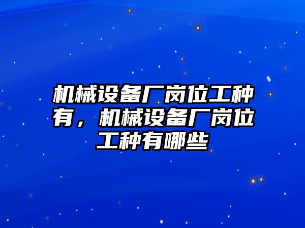 機(jī)械設(shè)備廠崗位工種有，機(jī)械設(shè)備廠崗位工種有哪些