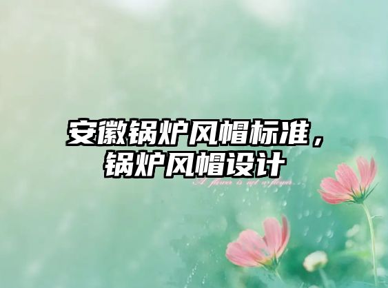 安徽鍋爐風(fēng)帽標準，鍋爐風(fēng)帽設(shè)計