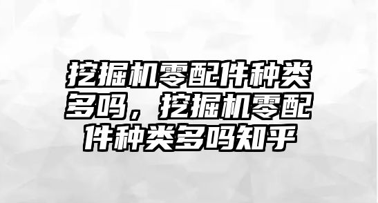 挖掘機(jī)零配件種類多嗎，挖掘機(jī)零配件種類多嗎知乎