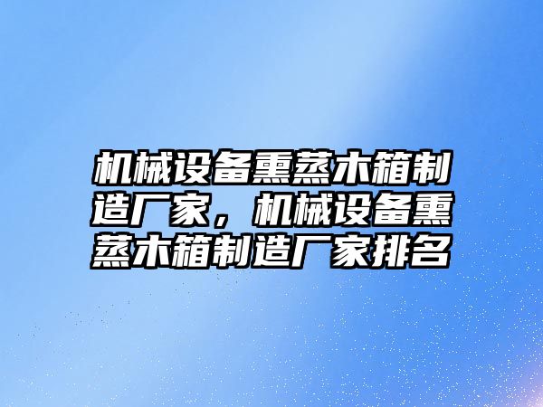 機(jī)械設(shè)備熏蒸木箱制造廠家，機(jī)械設(shè)備熏蒸木箱制造廠家排名