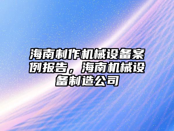 海南制作機械設(shè)備案例報告，海南機械設(shè)備制造公司