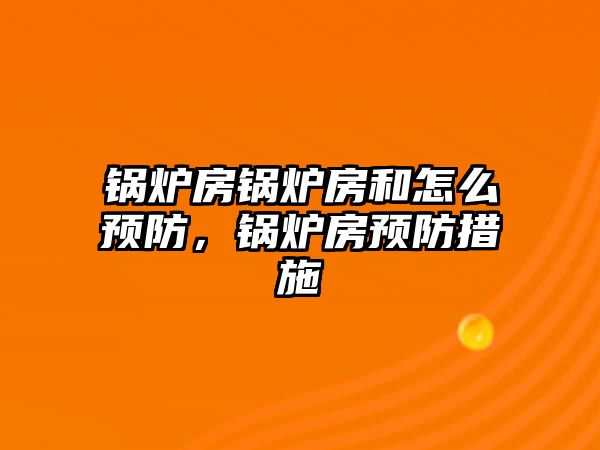 鍋爐房鍋爐房和怎么預(yù)防，鍋爐房預(yù)防措施