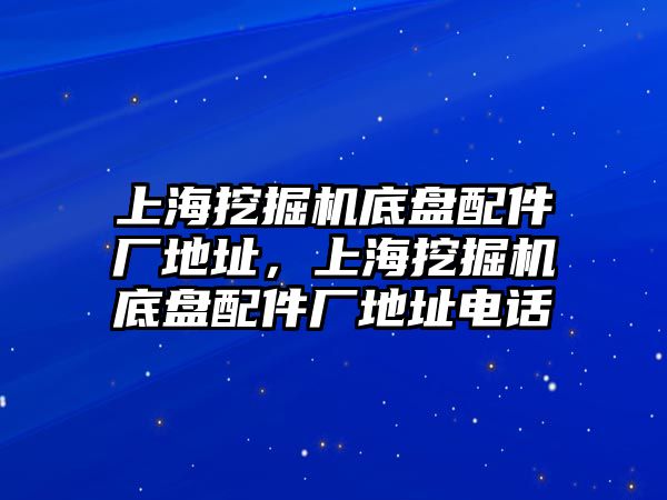 上海挖掘機(jī)底盤配件廠地址，上海挖掘機(jī)底盤配件廠地址電話