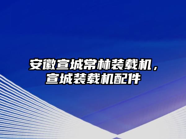 安徽宣城常林裝載機(jī)，宣城裝載機(jī)配件