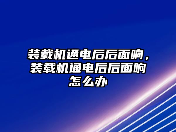 裝載機(jī)通電后后面響，裝載機(jī)通電后后面響怎么辦