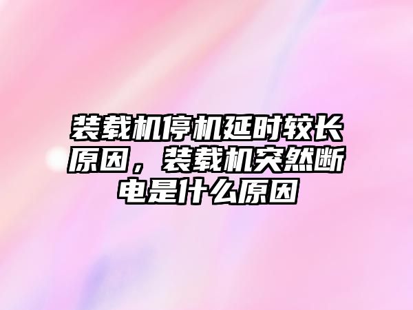 裝載機停機延時較長原因，裝載機突然斷電是什么原因