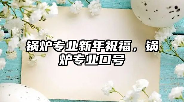 鍋爐專業(yè)新年祝福，鍋爐專業(yè)口號(hào)