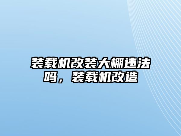 裝載機改裝大棚違法嗎，裝載機改造