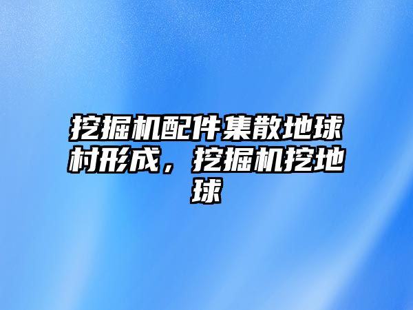 挖掘機(jī)配件集散地球村形成，挖掘機(jī)挖地球