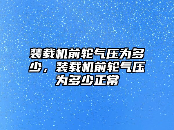 裝載機(jī)前輪氣壓為多少，裝載機(jī)前輪氣壓為多少正常