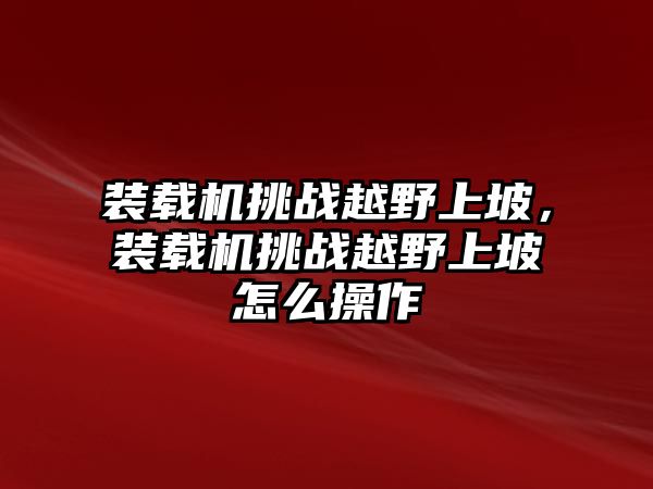 裝載機(jī)挑戰(zhàn)越野上坡，裝載機(jī)挑戰(zhàn)越野上坡怎么操作