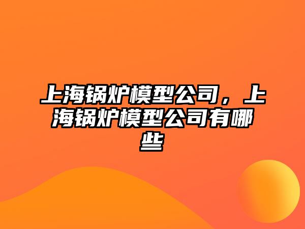 上海鍋爐模型公司，上海鍋爐模型公司有哪些