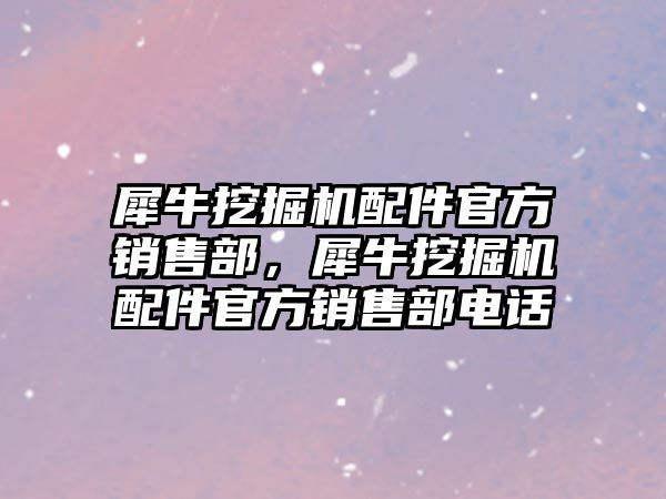 犀牛挖掘機配件官方銷售部，犀牛挖掘機配件官方銷售部電話