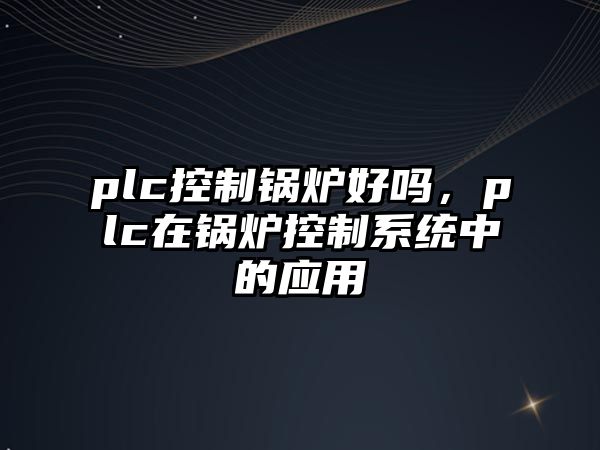 plc控制鍋爐好嗎，plc在鍋爐控制系統(tǒng)中的應(yīng)用