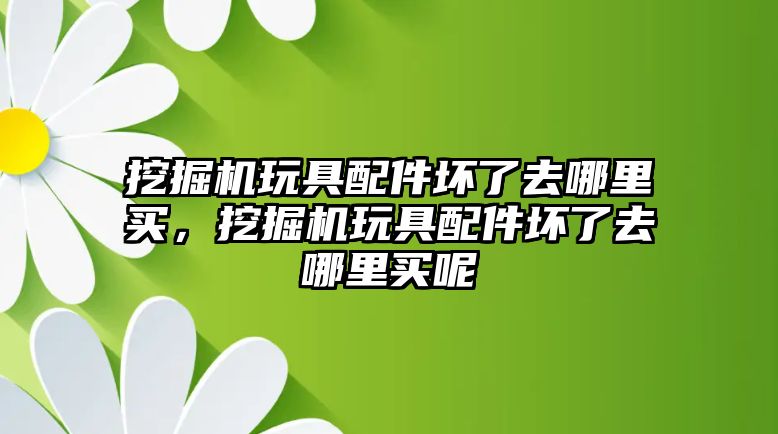 挖掘機(jī)玩具配件壞了去哪里買，挖掘機(jī)玩具配件壞了去哪里買呢