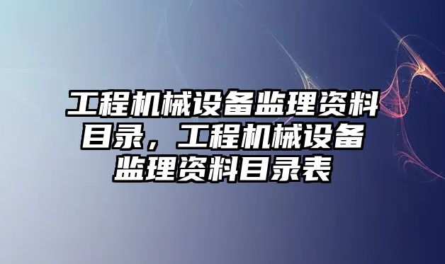 工程機械設備監(jiān)理資料目錄，工程機械設備監(jiān)理資料目錄表