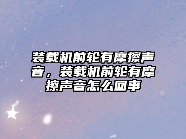 裝載機前輪有摩擦聲音，裝載機前輪有摩擦聲音怎么回事