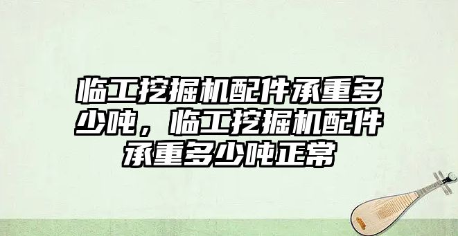 臨工挖掘機(jī)配件承重多少?lài)?，臨工挖掘機(jī)配件承重多少?lài)嵳?/>	
								</i>
								<p class=