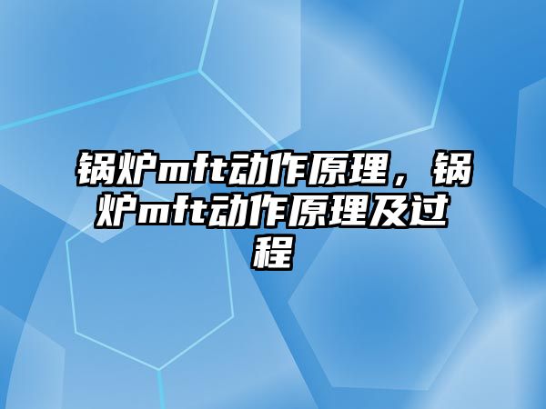 鍋爐mft動作原理，鍋爐mft動作原理及過程