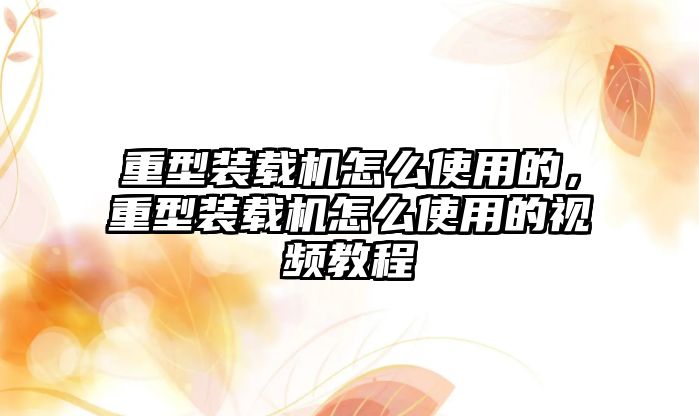 重型裝載機(jī)怎么使用的，重型裝載機(jī)怎么使用的視頻教程