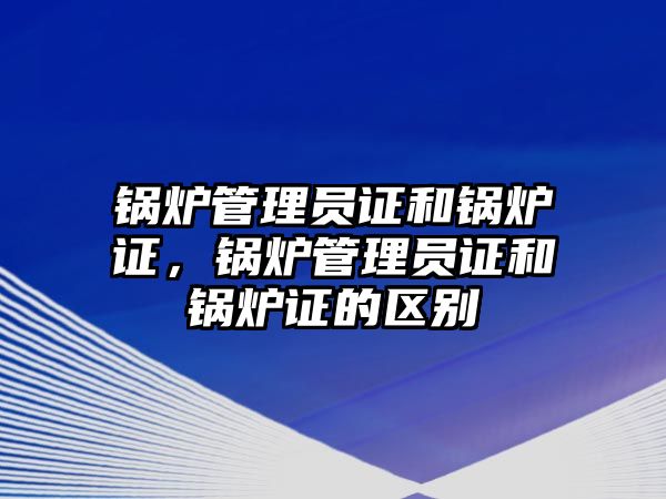 鍋爐管理員證和鍋爐證，鍋爐管理員證和鍋爐證的區(qū)別