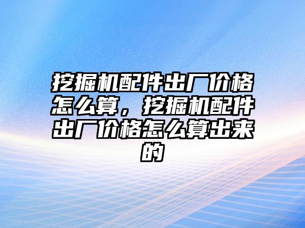 挖掘機配件出廠價格怎么算，挖掘機配件出廠價格怎么算出來的