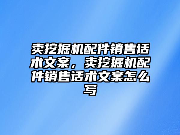 賣挖掘機配件銷售話術文案，賣挖掘機配件銷售話術文案怎么寫