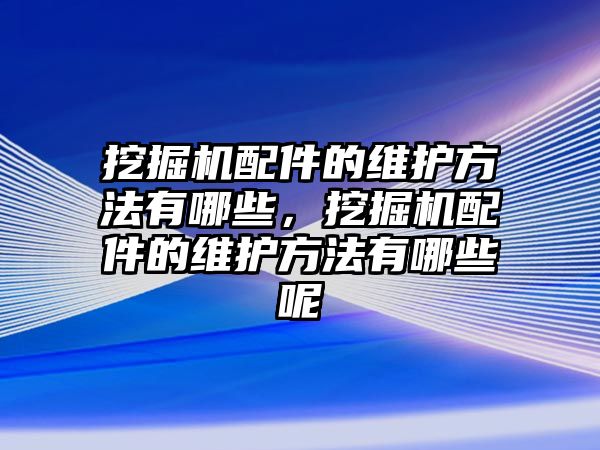 挖掘機(jī)配件的維護(hù)方法有哪些，挖掘機(jī)配件的維護(hù)方法有哪些呢