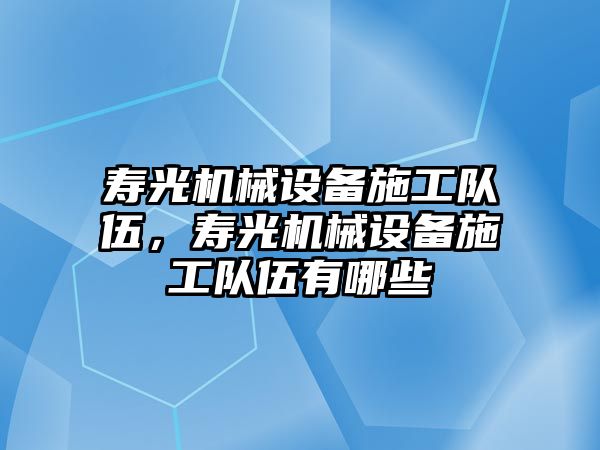 壽光機(jī)械設(shè)備施工隊伍，壽光機(jī)械設(shè)備施工隊伍有哪些